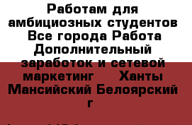 Работам для амбициозных студентов. - Все города Работа » Дополнительный заработок и сетевой маркетинг   . Ханты-Мансийский,Белоярский г.